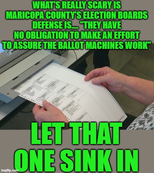 Yep | WHAT'S REALLY SCARY IS MARICOPA COUNTY'S ELECTION BOARDS DEFENSE IS.... "THEY HAVE NO OBLIGATION TO MAKE AN EFFORT TO ASSURE THE BALLOT MACHINES WORK"; LET THAT ONE SINK IN | image tagged in democrats | made w/ Imgflip meme maker