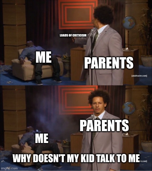 and they wonder why. | LOADS OF CRITICISM; ME; PARENTS; PARENTS; ME; WHY DOESN'T MY KID TALK TO ME | image tagged in memes,who killed hannibal | made w/ Imgflip meme maker