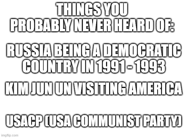 You probably never heard this | THINGS YOU PROBABLY NEVER HEARD OF:; RUSSIA BEING A DEMOCRATIC COUNTRY IN 1991 - 1993; KIM JUN UN VISITING AMERICA; USACP (USA COMMUNIST PARTY) | made w/ Imgflip meme maker