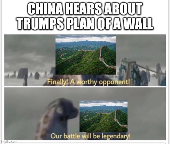 Great Wall of china | CHINA HEARS ABOUT TRUMPS PLAN OF A WALL | image tagged in finally a worthy opponent | made w/ Imgflip meme maker