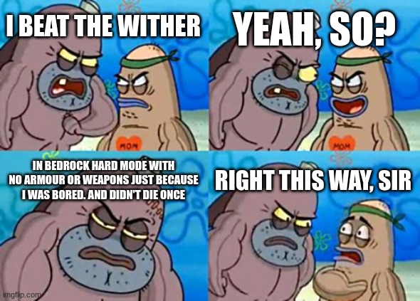 How Tough Are You | YEAH, SO? I BEAT THE WITHER; IN BEDROCK HARD MODE WITH NO ARMOUR OR WEAPONS JUST BECAUSE I WAS BORED. AND DIDN'T DIE ONCE; RIGHT THIS WAY, SIR | image tagged in memes,how tough are you | made w/ Imgflip meme maker