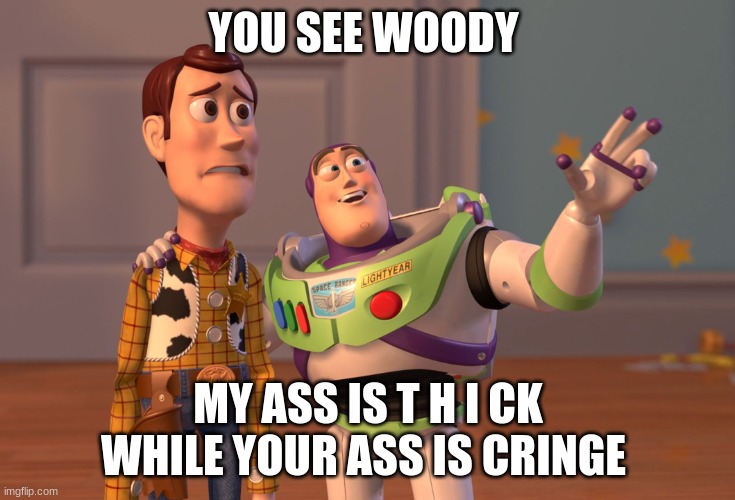 you see woody... | YOU SEE WOODY; MY ASS IS T H I CK WHILE YOUR ASS IS CRINGE | image tagged in memes,x x everywhere,toy story | made w/ Imgflip meme maker