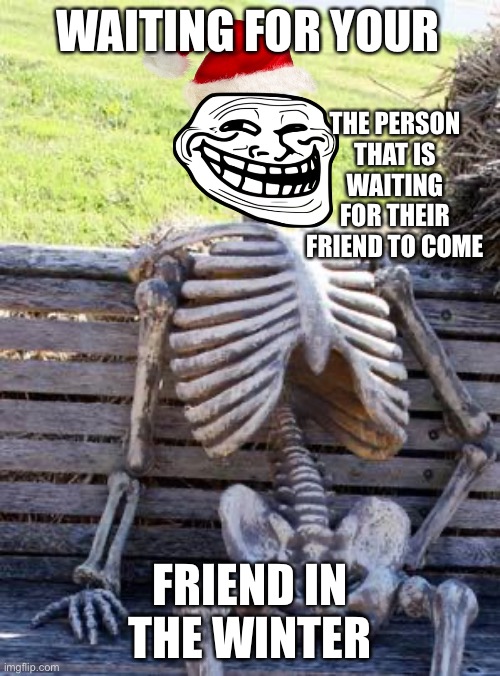 Waiting for your friend in the winter (Merry Christmas) | WAITING FOR YOUR; THE PERSON THAT IS WAITING FOR THEIR FRIEND TO COME; FRIEND IN THE WINTER | image tagged in memes,waiting skeleton | made w/ Imgflip meme maker