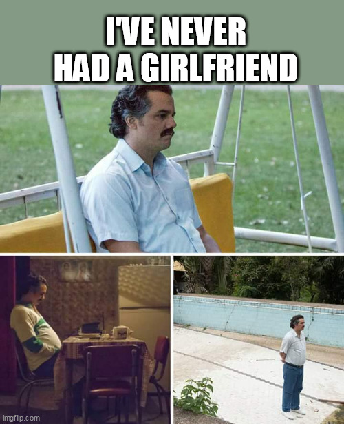 Sad Pablo Escobar Meme | I'VE NEVER HAD A GIRLFRIEND | image tagged in memes,sad pablo escobar | made w/ Imgflip meme maker