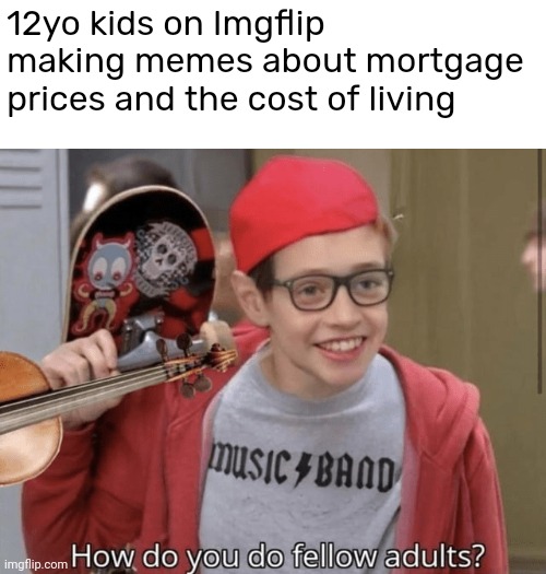 12yo kids on Imgflip making memes about mortgage prices and the cost of living | image tagged in memes | made w/ Imgflip meme maker