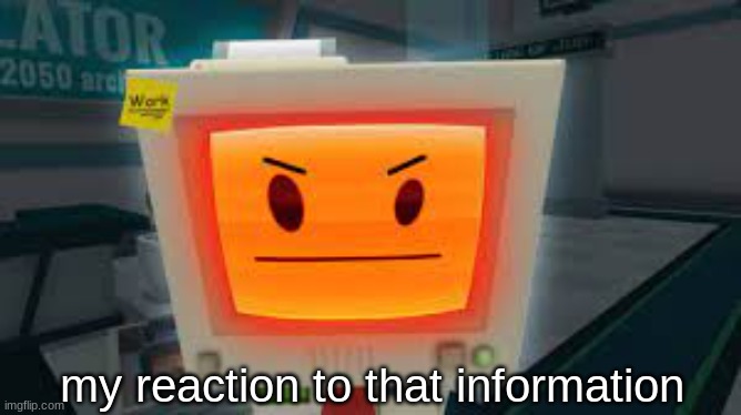 Annoyed JobBot | my reaction to that information | image tagged in annoyed jobbot | made w/ Imgflip meme maker