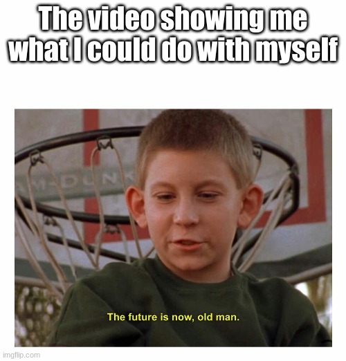 The Future Is Now Old Man | The video showing me what I could do with myself | image tagged in the future is now old man | made w/ Imgflip meme maker
