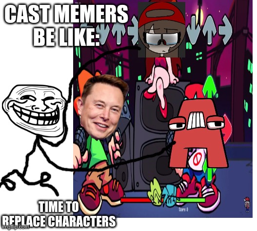cast memers in nutshell | CAST MEMERS BE LIKE:; TIME TO REPLACE CHARACTERS | image tagged in trollface,elon musk,alphabet lore,logy,fnf,cast memes | made w/ Imgflip meme maker
