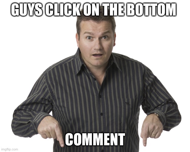 Look | GUYS CLICK ON THE BOTTOM; COMMENT | image tagged in pointing down disbelief | made w/ Imgflip meme maker