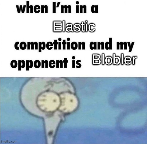 whe i'm in a competition and my opponent is | Elastic; Blobler | image tagged in whe i'm in a competition and my opponent is | made w/ Imgflip meme maker