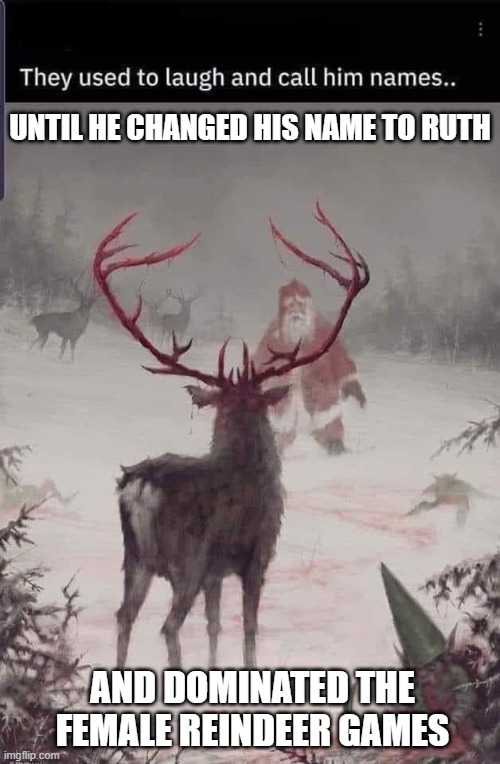 Reindeer Games | UNTIL HE CHANGED HIS NAME TO RUTH; AND DOMINATED THE FEMALE REINDEER GAMES | image tagged in reindeer games | made w/ Imgflip meme maker