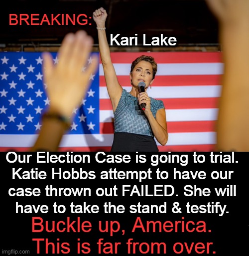 AZ judge ruled that 2 of 10 claims can go to trial. | BREAKING:; Kari Lake; Our Election Case is going to trial. 
Katie Hobbs attempt to have our 
case thrown out FAILED. She will 
have to take the stand & testify. Buckle up, America. 
This is far from over. | image tagged in political meme,kari lake,arizona,trial,election,fair election | made w/ Imgflip meme maker