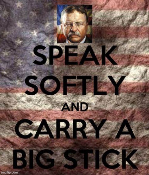 Teddy Roosevelt Speak Softly and Carry a Big Stick | image tagged in teddy roosevelt speak softly and carry a big stick | made w/ Imgflip meme maker