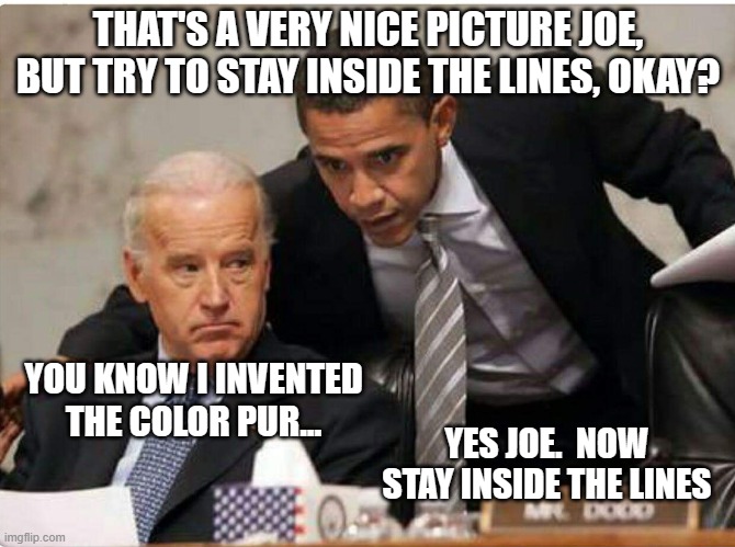 Biden and Obama | THAT'S A VERY NICE PICTURE JOE, BUT TRY TO STAY INSIDE THE LINES, OKAY? YOU KNOW I INVENTED THE COLOR PUR... YES JOE.  NOW STAY INSIDE THE LINES | image tagged in biden and obama | made w/ Imgflip meme maker