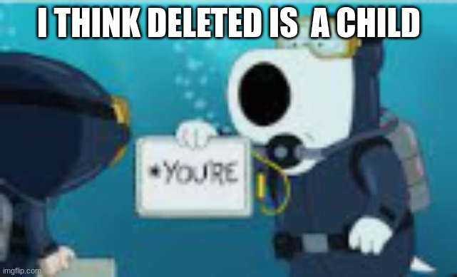 you*re | I THINK DELETED IS  A CHILD | image tagged in you re | made w/ Imgflip meme maker