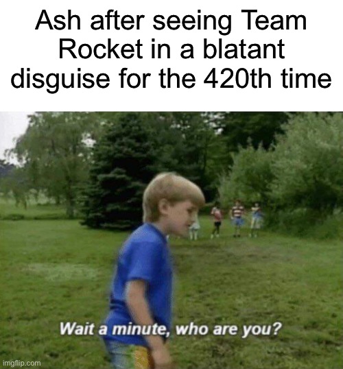 Wait a minute, who are you? | Ash after seeing Team Rocket in a blatant disguise for the 420th time | image tagged in wait a minute who are you | made w/ Imgflip meme maker