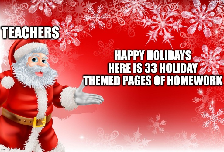 Holiday Breaks Be like | TEACHERS; HAPPY HOLIDAYS HERE IS 33 HOLIDAY THEMED PAGES OF HOMEWORK | image tagged in christmas santa blank,holidays | made w/ Imgflip meme maker