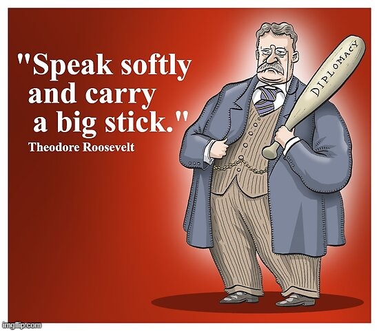 Teddy Roosevelt speak softly and carry a big stick | image tagged in teddy roosevelt speak softly and carry a big stick | made w/ Imgflip meme maker