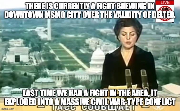 Dictator MSMG News | THERE IS CURRENTLY A FIGHT BREWING IN DOWNTOWN MSMG CITY OVER THE VALIDITY OF DELTED. LAST TIME WE HAD A FIGHT IN THE AREA, IT EXPLODED INTO A MASSIVE CIVIL WAR-TYPE CONFLICT | image tagged in dictator msmg news | made w/ Imgflip meme maker