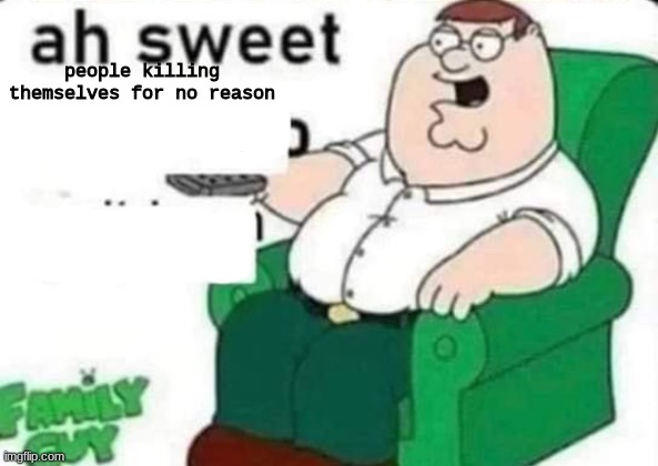 ah sweet peter griffin | people killing themselves for no reason | image tagged in ah sweet peter griffin | made w/ Imgflip meme maker