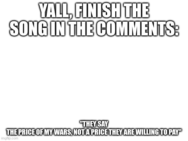 FINISH THE SONG | YALL, FINISH THE SONG IN THE COMMENTS:; "THEY SAY
THE PRICE OF MY WARS, NOT A PRICE THEY ARE WILLING TO PAY" | image tagged in hamilton,song lyrics,christmas | made w/ Imgflip meme maker