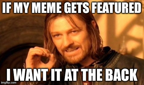 My Meme Got Featured... | IF MY MEME GETS FEATURED I WANT IT AT THE BACK | image tagged in memes,one does not simply | made w/ Imgflip meme maker