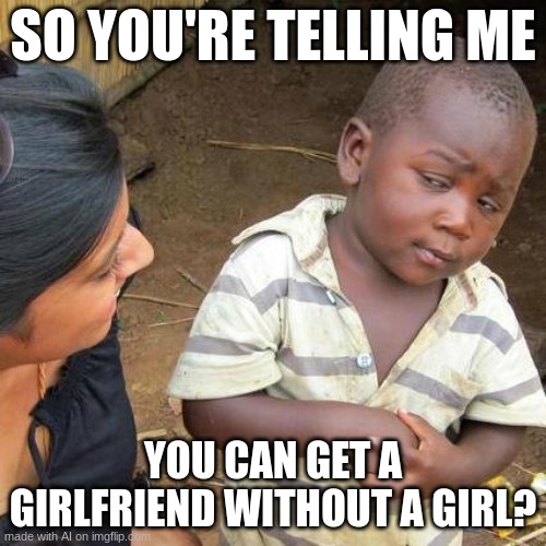 Third World Skeptical Kid Meme | SO YOU'RE TELLING ME; YOU CAN GET A GIRLFRIEND WITHOUT A GIRL? | image tagged in memes,third world skeptical kid,ai meme | made w/ Imgflip meme maker
