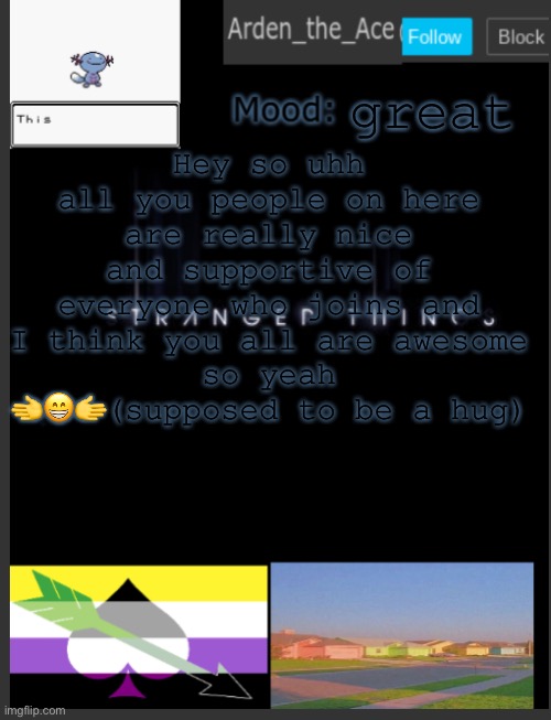 you are all great people and also great friends | great; Hey so uhh
all you people on here are really nice and supportive of everyone who joins and I think you all are awesome
so yeah
🫲😁🫱(supposed to be a hug) | image tagged in arden the ace's template | made w/ Imgflip meme maker