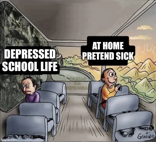 two guys on a bus | AT HOME PRETEND SICK; DEPRESSED SCHOOL LIFE | image tagged in two guys on a bus,school | made w/ Imgflip meme maker