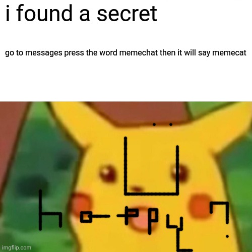 Surprised Pikachu | i found a secret; go to messages press the word memechat then it will say memecat | image tagged in memes,surprised pikachu | made w/ Imgflip meme maker