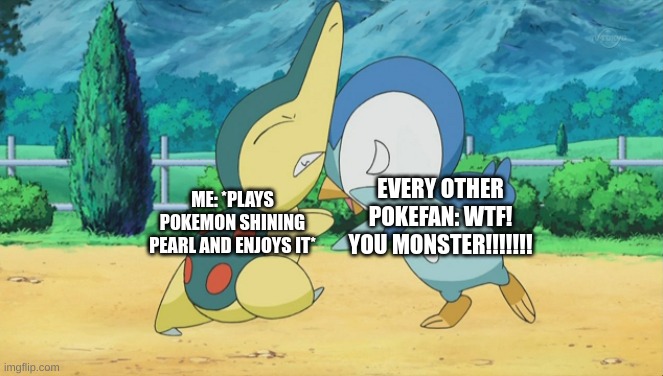 Cyndaquil Squabbling with Piplup | EVERY OTHER POKEFAN: WTF! YOU MONSTER!!!!!!! ME: *PLAYS POKEMON SHINING PEARL AND ENJOYS IT* | image tagged in cyndaquil squabbling with piplup | made w/ Imgflip meme maker