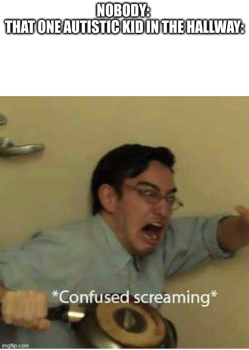 Honestly, I feel bad for them. | NOBODY: 
THAT ONE AUTISTIC KID IN THE HALLWAY: | image tagged in confused screaming | made w/ Imgflip meme maker