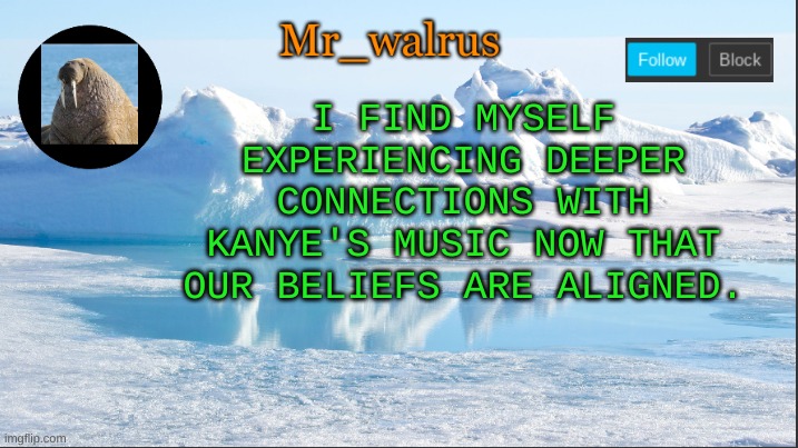 It hits better now | I FIND MYSELF EXPERIENCING DEEPER CONNECTIONS WITH KANYE'S MUSIC NOW THAT OUR BELIEFS ARE ALIGNED. | image tagged in mr_walrus | made w/ Imgflip meme maker
