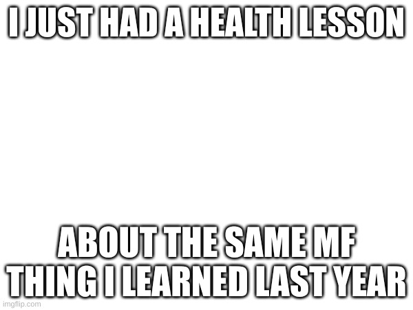 ;-; | I JUST HAD A HEALTH LESSON; ABOUT THE SAME MF THING I LEARNED LAST YEAR | image tagged in pain | made w/ Imgflip meme maker