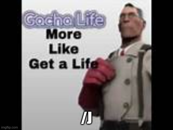 gacha life more like get a life | /J | image tagged in gacha life more like get a life | made w/ Imgflip meme maker