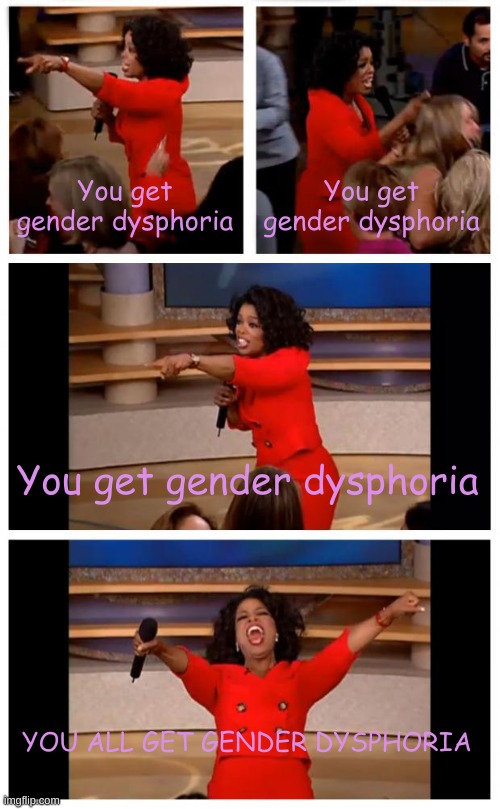 My friend's oc, Slushie, is that one person who looks so good she gives everyone gender dysphoria | You get gender dysphoria; You get gender dysphoria; You get gender dysphoria; YOU ALL GET GENDER DYSPHORIA | image tagged in memes,oprah you get a car everybody gets a car | made w/ Imgflip meme maker