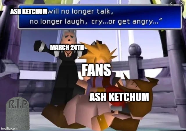 ash ketchum dead | ASH KETCHUM; MARCH 24TH; FANS; ASH KETCHUM | image tagged in aerith dead | made w/ Imgflip meme maker