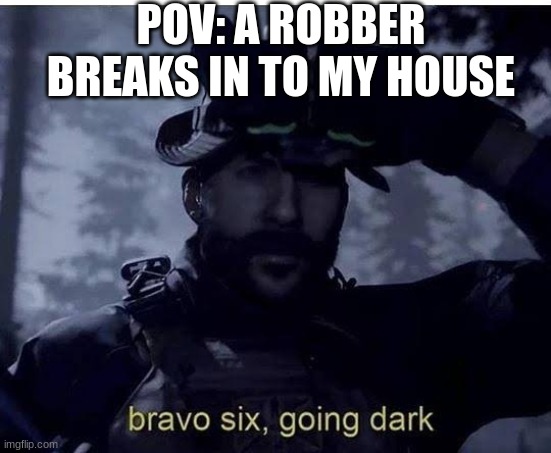 bravo six | POV: A ROBBER BREAKS IN TO MY HOUSE | image tagged in bravo six going dark | made w/ Imgflip meme maker
