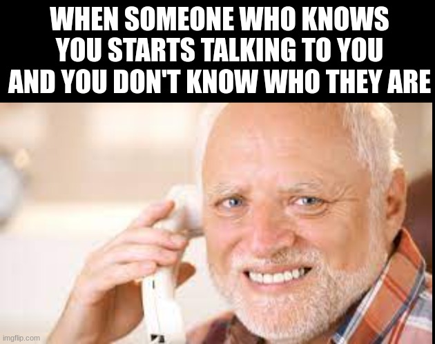WHEN SOMEONE WHO KNOWS YOU STARTS TALKING TO YOU AND YOU DON'T KNOW WHO THEY ARE | image tagged in funny,true | made w/ Imgflip meme maker