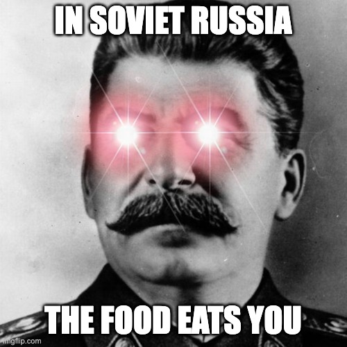 The food eats you | IN SOVIET RUSSIA THE FOOD EATS YOU | image tagged in omega stalin,joseph stalin,soviet russia,food,memes,stalin | made w/ Imgflip meme maker