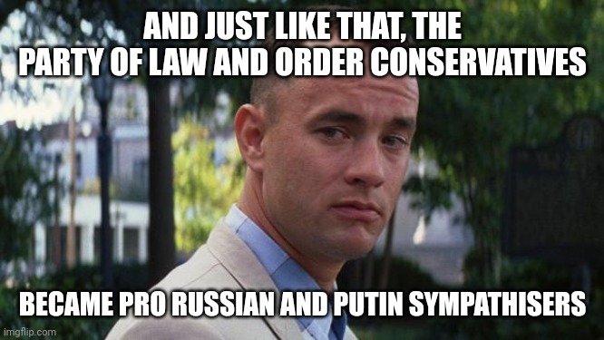 Forrest Gump | AND JUST LIKE THAT, THE PARTY OF LAW AND ORDER CONSERVATIVES BECAME PRO RUSSIAN AND PUTIN SYMPATHISERS | image tagged in forrest gump | made w/ Imgflip meme maker