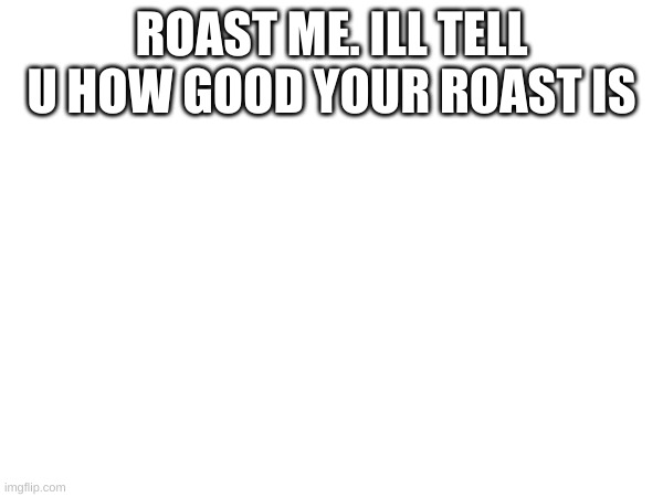Yes | ROAST ME. ILL TELL U HOW GOOD YOUR ROAST IS | image tagged in roast | made w/ Imgflip meme maker