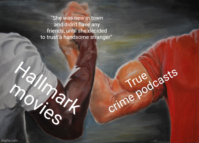 See also: people with trust issues | "She was new in town and didn't have any friends, until she decided to trust a handsome stranger"; True crime podcasts; Hallmark movies | image tagged in memes,epic handshake | made w/ Imgflip meme maker