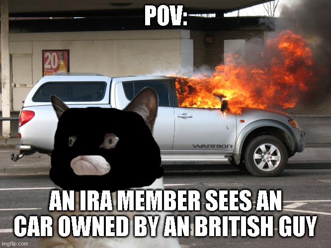 Based IRA | POV:; AN IRA MEMBER SEES AN CAR OWNED BY AN BRITISH GUY | image tagged in grumpy cat fire car | made w/ Imgflip meme maker