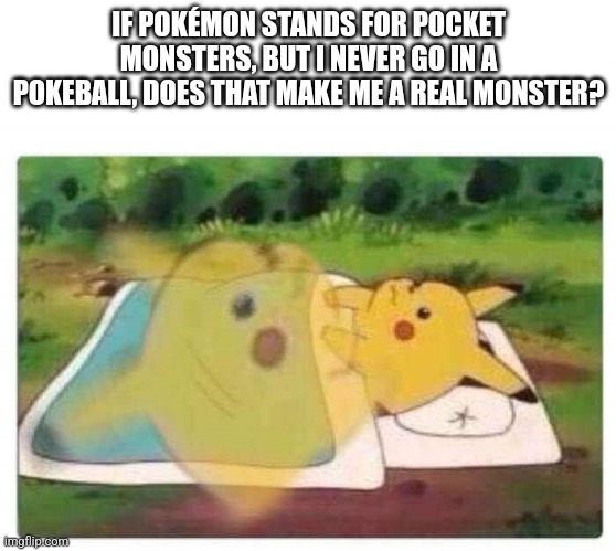 Pikachu Shower Thoughts | IF POKÉMON STANDS FOR POCKET MONSTERS, BUT I NEVER GO IN A POKEBALL, DOES THAT MAKE ME A REAL MONSTER? | image tagged in pikachu thinking,shower thoughts,pikachu,pikachu crying,maybe i am a monster,pokemon memes | made w/ Imgflip meme maker