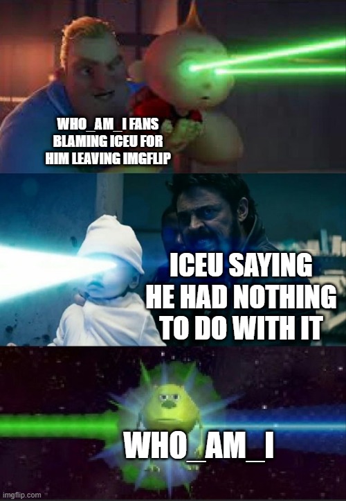Laser Babies to Mike Wazowski | WHO_AM_I FANS BLAMING ICEU FOR HIM LEAVING IMGFLIP; ICEU SAYING HE HAD NOTHING TO DO WITH IT; WHO_AM_I | image tagged in laser babies to mike wazowski,memes,funny,iceu,who am i,you guys are getting paid | made w/ Imgflip meme maker