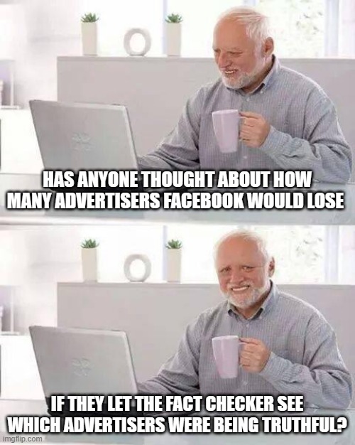 Fact Check Advertisers | HAS ANYONE THOUGHT ABOUT HOW MANY ADVERTISERS FACEBOOK WOULD LOSE; IF THEY LET THE FACT CHECKER SEE WHICH ADVERTISERS WERE BEING TRUTHFUL? | image tagged in memes,hide the pain harold | made w/ Imgflip meme maker