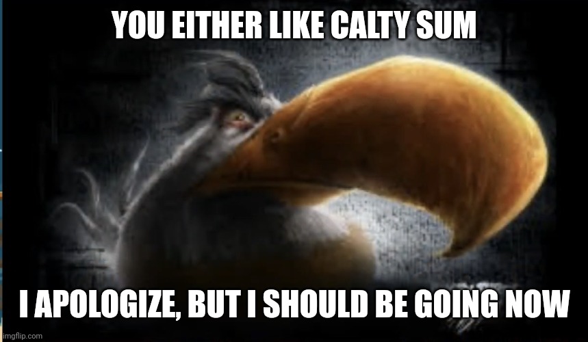 Realistic Mighty Eagle | YOU EITHER LIKE CALTY SUM; I APOLOGIZE, BUT I SHOULD BE GOING NOW | image tagged in realistic mighty eagle | made w/ Imgflip meme maker