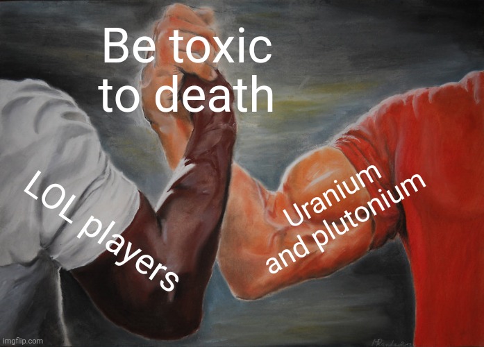 Epic Handshake | Be toxic to death; Uranium and plutonium; LOL players | image tagged in memes,epic handshake | made w/ Imgflip meme maker