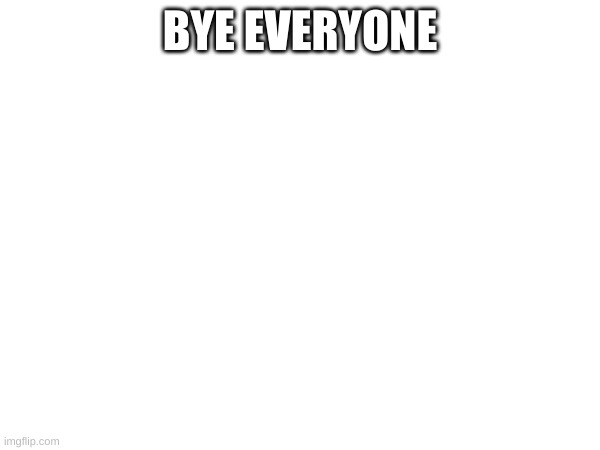 see yall tommarow | BYE EVERYONE | image tagged in reee | made w/ Imgflip meme maker